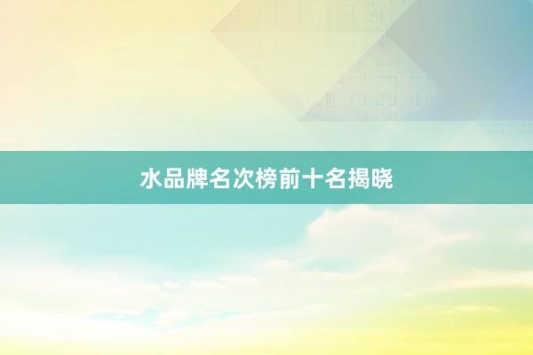 水品牌名次榜前十名揭晓