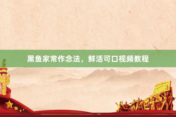 黑鱼家常作念法，鲜活可口视频教程