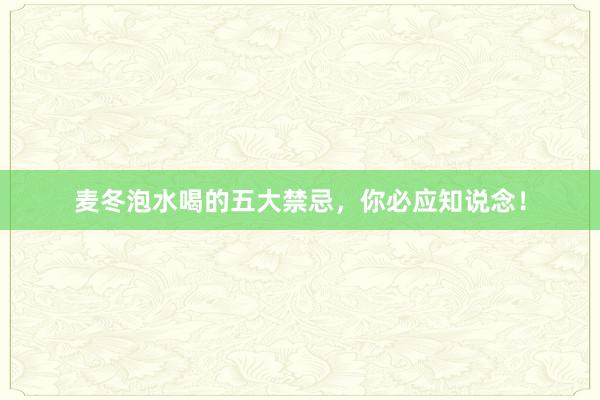 麦冬泡水喝的五大禁忌，你必应知说念！