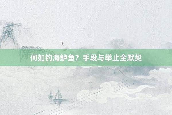 何如钓海鲈鱼？手段与举止全默契
